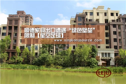 顺德家具出口遭遇“绿色壁垒”限制【星空足球】(图1) 星空足球