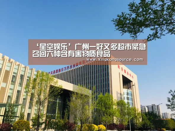 ‘星空娱乐’广州一好又多超市紧急召回六种含有害物质食品(图1)
